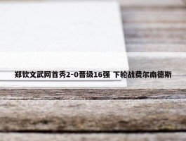 郑钦文武网首秀2-0晋级16强 下轮战费尔南德斯