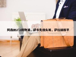 阿森纳2-2利物浦，萨卡先拔头筹，萨拉赫扳平