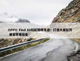 OPPO Find X8标配磁吸生态：打造大量配件 兼容苹果设备