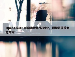 OpenAI前CTO被曝吸金7亿创业，招聘首先挖角老东家