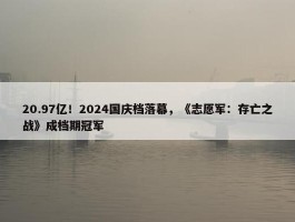 20.97亿！2024国庆档落幕，《志愿军：存亡之战》成档期冠军