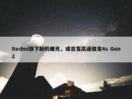 Redmi旗下新机曝光，或首发高通骁龙4s Gen2