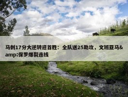 马刺17分大逆转迎首胜：全队送25助攻，文班亚马&保罗爆裂连线