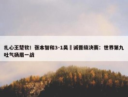 扎心王楚钦！张本智和3-1吴晙诚晋级决赛：世界第九吐气扬眉一战