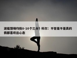 波姐想场均投8-10个三分？科尔：不管是不是真的 我都喜欢这心态