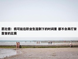 恩比德：我可能在职业生涯剩下的时间里 都不会再打背靠背的比赛