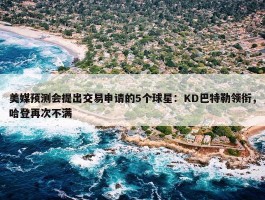 美媒预测会提出交易申请的5个球星：KD巴特勒领衔，哈登再次不满