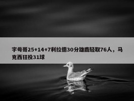 字母哥25+14+7利拉德30分雄鹿轻取76人，马克西狂投31球