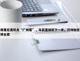 穆里尼奥钦点“广州塔”，年薪直接砍下一半，只待敲定转会费