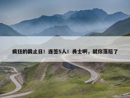 疯狂的截止日！连签5人！勇士啊，就你落后了