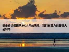 基米希谈德国队2024年的表现：我们有潜力战胜强大的对手