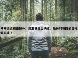 马蒂诺谈梅西替补：周五已做出决定，轮休和获胜的目标都实现了