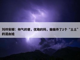 刘烨安娜：帅气的爸，优雅的妈，偏偏养了2个“土土”的混血娃