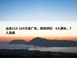 山东115-105力克广东，球员评价：4人满分，7人及格