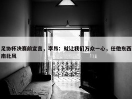 足协杯决赛前宣言，李昂：就让我们万众一心，任他东西南北风