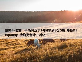 整体不理想！半场阿丘尔4中4拿到9分5板 弗格&amp;沙约克合计13中2