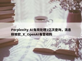 Perplexity AI每周处理1亿次查询，消息称微软_X_OpenAI有意收购