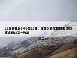 12分钟三分6中6轰25分：库里为希尔德怒吼 湖媒直言佩总又一败笔