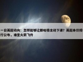 一日英超动向：怎样能够让滕哈格主动下课？英超身价排行公布，谁坐火箭飞升