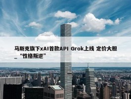 马斯克旗下xAI首款API Grok上线 定价大胆_“性格叛逆”