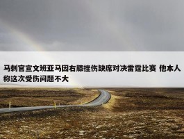 马刺官宣文班亚马因右膝挫伤缺席对决雷霆比赛 他本人称这次受伤问题不大