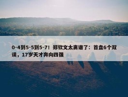 0-4到5-5到5-7！郑钦文太离谱了：首盘6个双误，17岁天才奔向四强