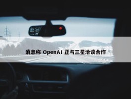 消息称 OpenAI 正与三星洽谈合作