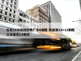 北京16分逆转险胜广东6连胜 陈盈骏18+12制胜三分徐杰14助攻