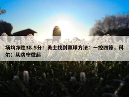 场均净胜38.5分！勇士找到赢球方法：一控四锋，科尔：从防守做起