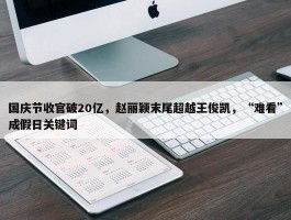 国庆节收官破20亿，赵丽颖末尾超越王俊凯，“难看”成假日关键词