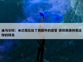 迪马尔科：米兰德比给了我额外的感觉 很钦佩像特奥这样的球员