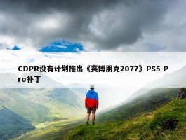 CDPR没有计划推出《赛博朋克2077》PS5 Pro补丁