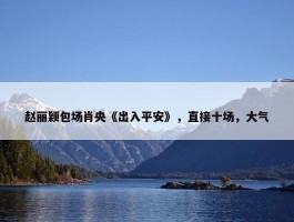 赵丽颖包场肖央《出入平安》，直接十场，大气