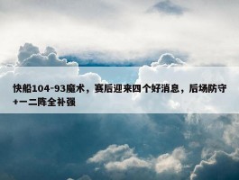 快船104-93魔术，赛后迎来四个好消息，后场防守+一二阵全补强