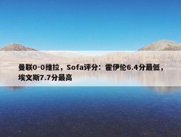 曼联0-0维拉，Sofa评分：霍伊伦6.4分最低，埃文斯7.7分最高