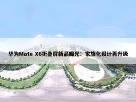 华为Mate X6折叠屏新品曝光：家族化设计再升级