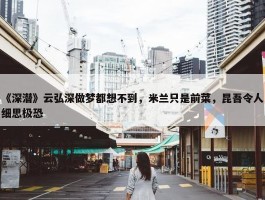 《深潜》云弘深做梦都想不到，米兰只是前菜，昆吾令人细思极恐