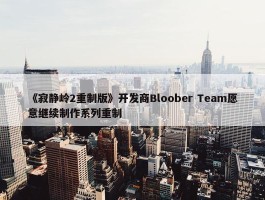 《寂静岭2重制版》开发商Bloober Team愿意继续制作系列重制