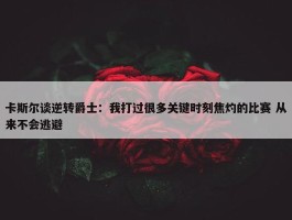 卡斯尔谈逆转爵士：我打过很多关键时刻焦灼的比赛 从来不会逃避