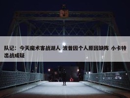 队记：今天魔术客战湖人 波普因个人原因缺阵 小卡特出战成疑