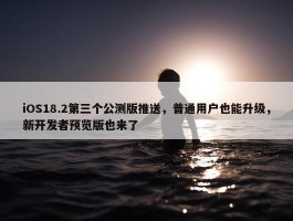 iOS18.2第三个公测版推送，普通用户也能升级，新开发者预览版也来了