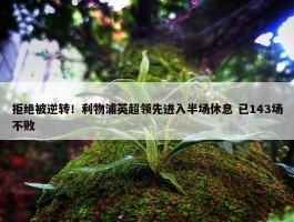 拒绝被逆转！利物浦英超领先进入半场休息 已143场不败