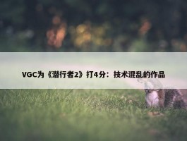 VGC为《潜行者2》打4分：技术混乱的作品