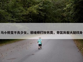 马小桃变不良少女，邪魂师打扮另类，奇装异服大腿纹身