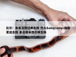 比尔：本来没想过来太阳 热火&amp;雄鹿更适合我 差点跟米德尔顿互换