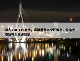 湖人118-119魔术，赛后遭遇四个坏消息，雷迪克引攻守全崩必背锅