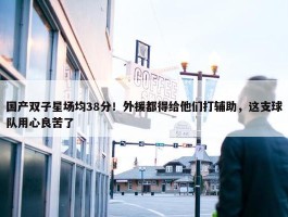 国产双子星场均38分！外援都得给他们打辅助，这支球队用心良苦了