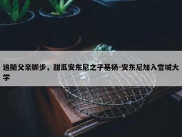 追随父亲脚步，甜瓜安东尼之子基扬-安东尼加入雪城大学