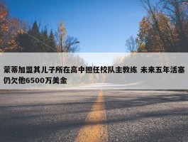 蒙蒂加盟其儿子所在高中担任校队主教练 未来五年活塞仍欠他6500万美金