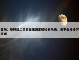 曼晚：曼联周二高管会未决定滕哈赫未来，也不会发任何声明